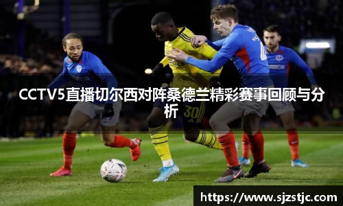 CCTV5直播切尔西对阵桑德兰精彩赛事回顾与分析
