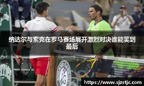 纳达尔与索克在罗马赛场展开激烈对决谁能笑到最后