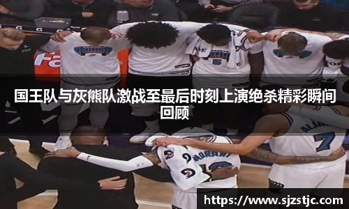 国王队与灰熊队激战至最后时刻上演绝杀精彩瞬间回顾