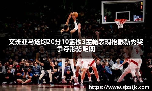 文班亚马场均20分10篮板3盖帽表现抢眼新秀奖争夺形势明朗