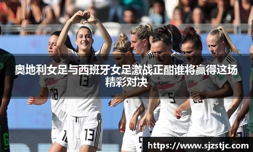 奥地利女足与西班牙女足激战正酣谁将赢得这场精彩对决