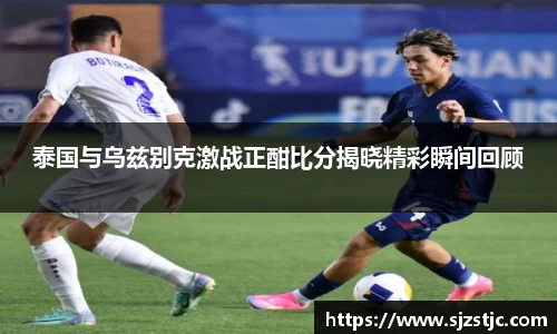 泰国与乌兹别克激战正酣比分揭晓精彩瞬间回顾