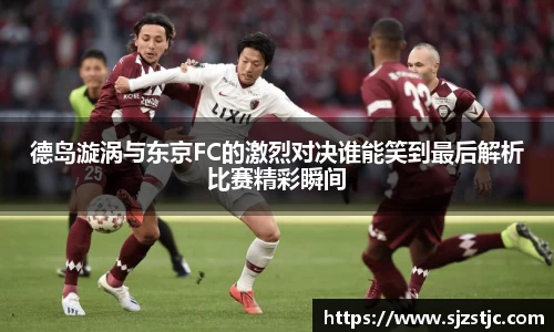 德岛漩涡与东京FC的激烈对决谁能笑到最后解析比赛精彩瞬间