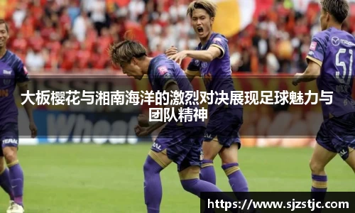 大板樱花与湘南海洋的激烈对决展现足球魅力与团队精神