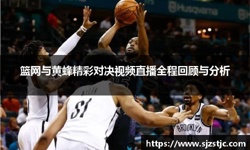 篮网与黄蜂精彩对决视频直播全程回顾与分析