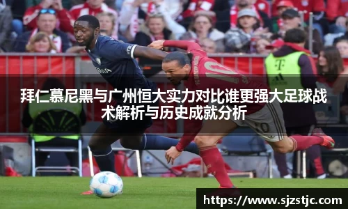 拜仁慕尼黑与广州恒大实力对比谁更强大足球战术解析与历史成就分析