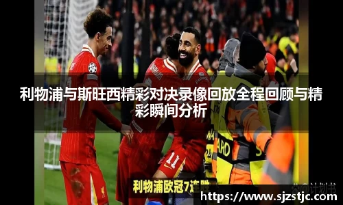 利物浦与斯旺西精彩对决录像回放全程回顾与精彩瞬间分析