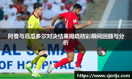 阿曼与厄瓜多尔对决结果揭晓精彩瞬间回顾与分析