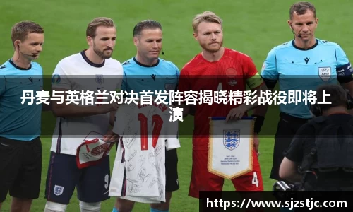 丹麦与英格兰对决首发阵容揭晓精彩战役即将上演