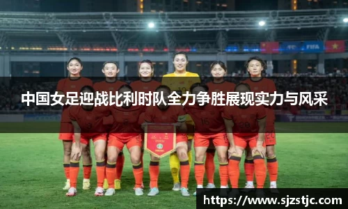 中国女足迎战比利时队全力争胜展现实力与风采