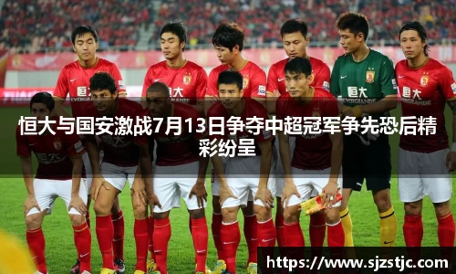 恒大与国安激战7月13日争夺中超冠军争先恐后精彩纷呈