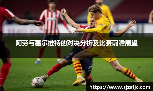阿劳与塞尔维特的对决分析及比赛前瞻展望